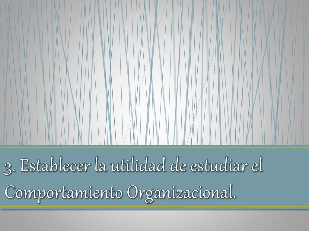 3. Establecer la utilidad de estudiar el Comportamiento Organizacional.