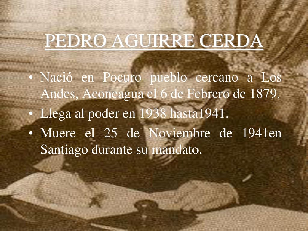 PEDRO AGUIRRE CERDA Nació en Pocuro pueblo cercano a Los Andes, Aconcagua el 6 de Febrero de Llega al poder en 1938 hasta1941.