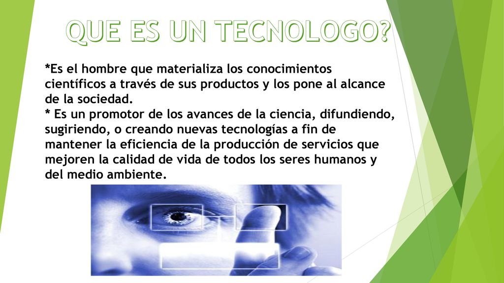 QUE ES UN TECNOLOGO *Es el hombre que materializa los conocimientos científicos a través de sus productos y los pone al alcance de la sociedad.