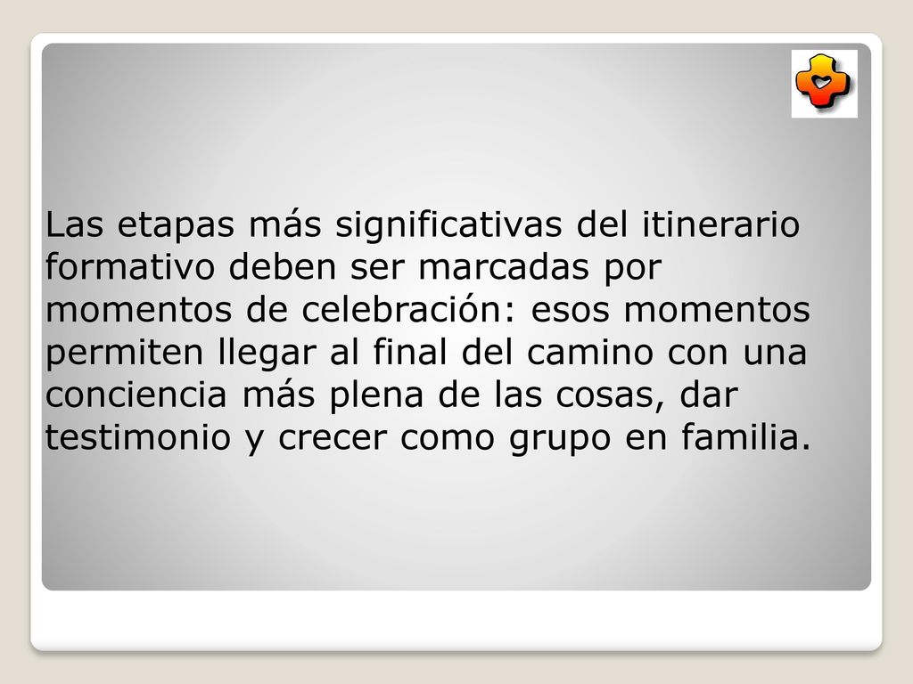 Las etapas más significativas del itinerario formativo deben ser marcadas por momentos de celebración: esos momentos permiten llegar al final del camino con una conciencia más plena de las cosas, dar testimonio y crecer como grupo en familia.