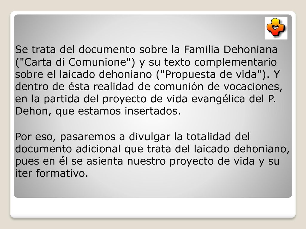 Se trata del documento sobre la Familia Dehoniana ( Carta di Comunione ) y su texto complementario sobre el laicado dehoniano ( Propuesta de vida ). Y dentro de ésta realidad de comunión de vocaciones, en la partida del proyecto de vida evangélica del P. Dehon, que estamos insertados.