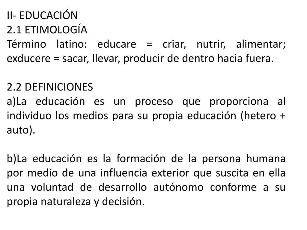 II- EDUCACIÓN 2.1 ETIMOLOGÍA. Término latino: educare = criar, nutrir, alimentar; exducere = sacar, llevar, producir de dentro hacia fuera.