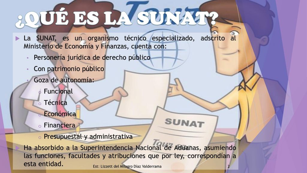 ¿QUÉ ES LA SUNAT La SUNAT, es un organismo técnico especializado, adscrito al Ministerio de Economía y Finanzas, cuenta con: