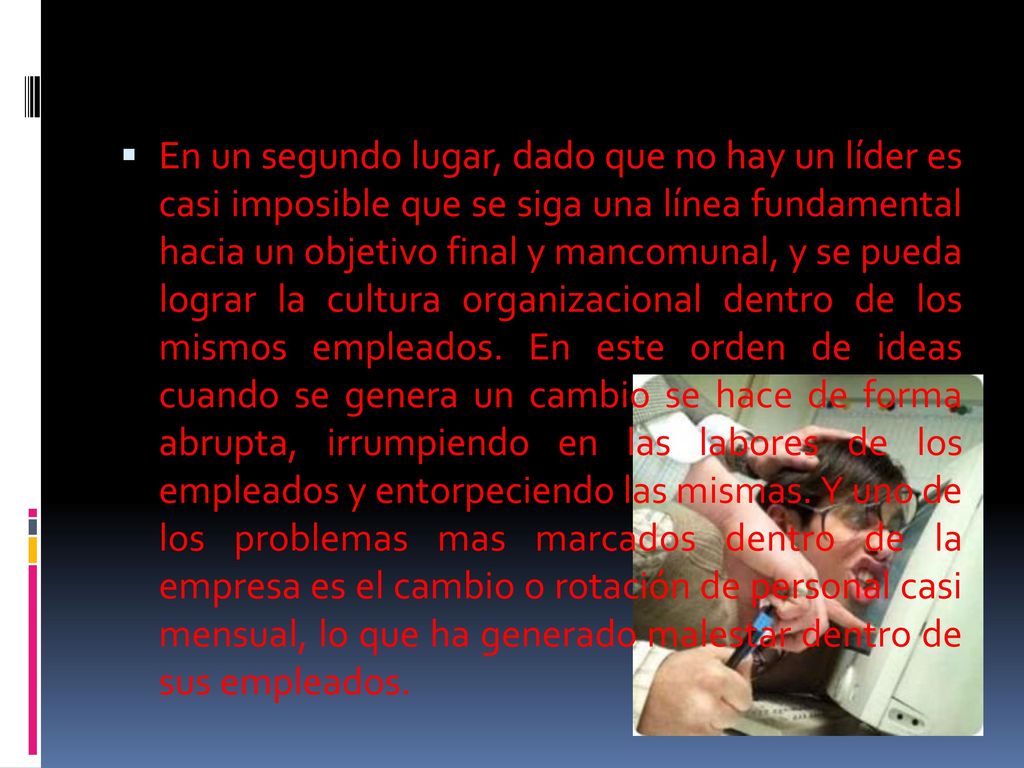 En un segundo lugar, dado que no hay un líder es casi imposible que se siga una línea fundamental hacia un objetivo final y mancomunal, y se pueda lograr la cultura organizacional dentro de los mismos empleados.