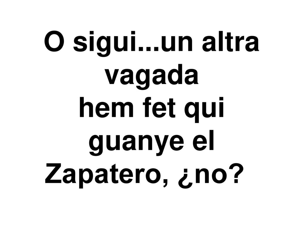 O sigui...un altra vagada hem fet qui guanye el Zapatero, ¿no
