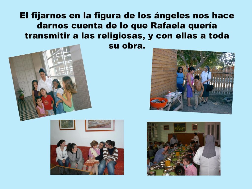 El fijarnos en la figura de los ángeles nos hace darnos cuenta de lo que Rafaela quería transmitir a las religiosas, y con ellas a toda su obra.