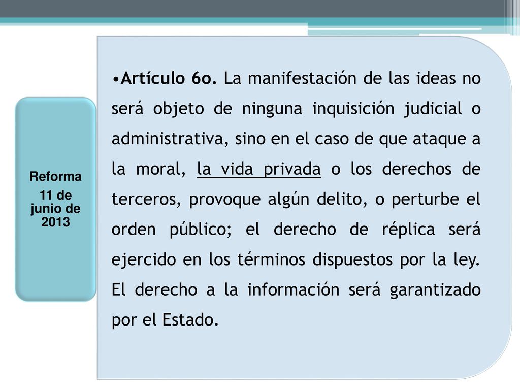 Artículo 6o. La manifestación de las ideas no será objeto de ninguna inquisición judicial o administrativa, sino en el caso de que ataque a la moral, la vida privada o los derechos de terceros, provoque algún delito, o perturbe el orden público; el derecho de réplica será ejercido en los términos dispuestos por la ley. El derecho a la información será garantizado por el Estado.