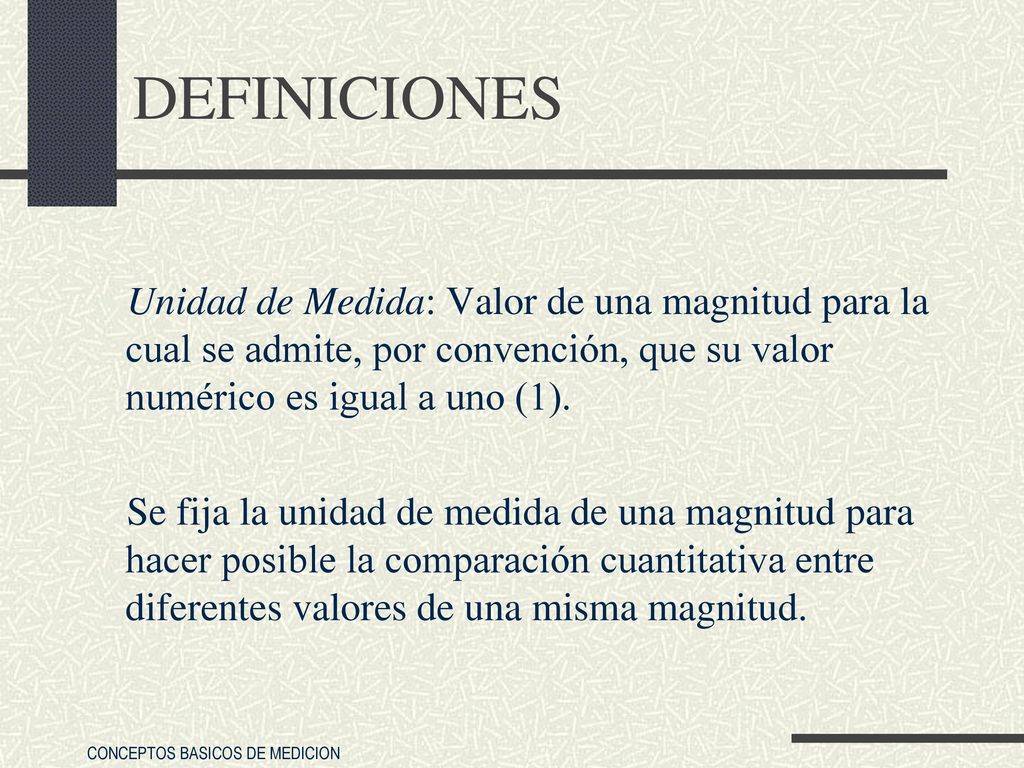 DEFINICIONES Unidad de Medida: Valor de una magnitud para la cual se admite, por convención, que su valor numérico es igual a uno (1).