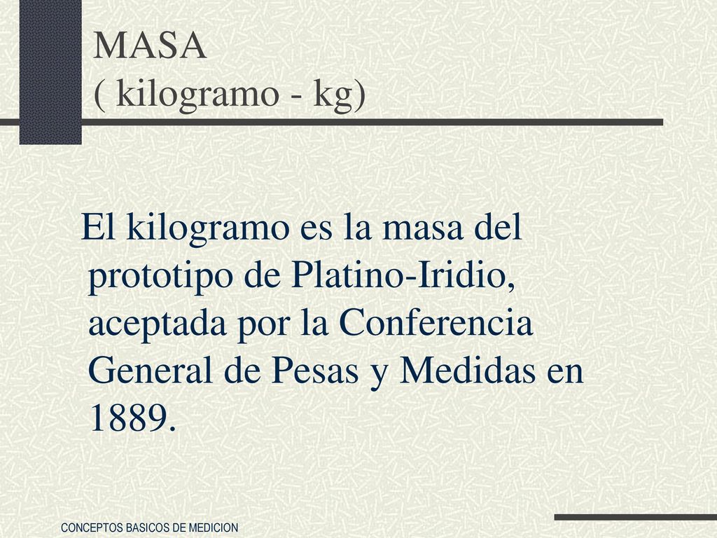 MASA ( kilogramo - kg) El kilogramo es la masa del prototipo de Platino-Iridio, aceptada por la Conferencia General de Pesas y Medidas en