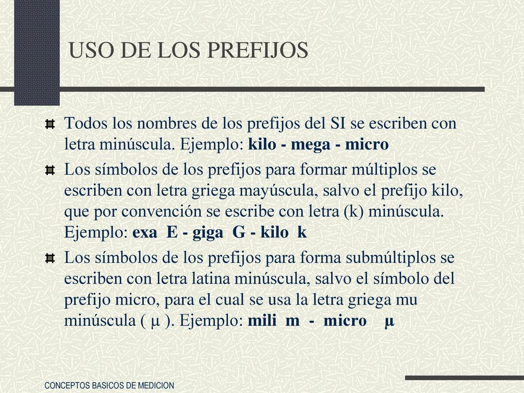 USO DE LOS PREFIJOS Todos los nombres de los prefijos del SI se escriben con letra minúscula. Ejemplo: kilo - mega - micro.