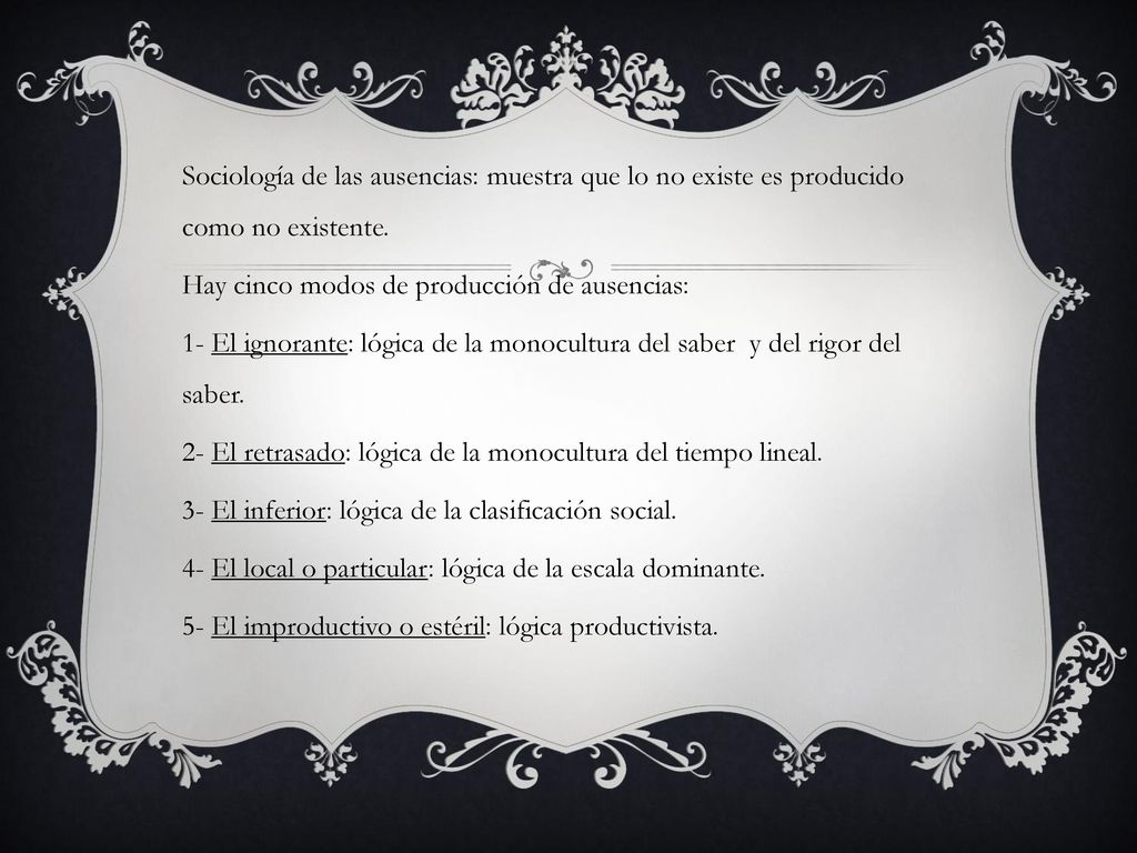Sociología de las ausencias: muestra que lo no existe es producido como no existente.