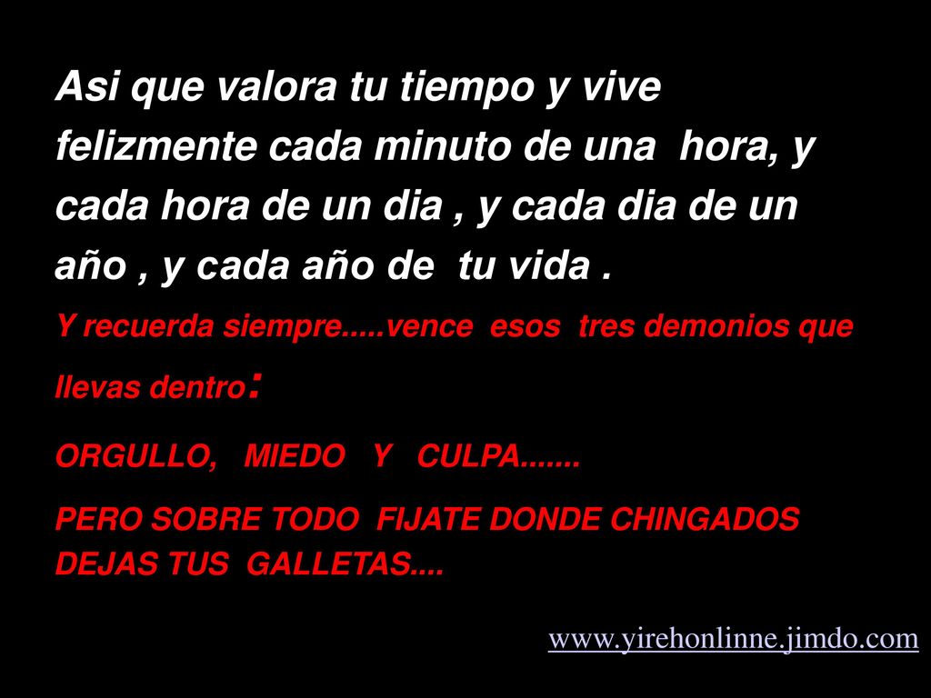 Asi que valora tu tiempo y vive felizmente cada minuto de una hora, y cada hora de un dia , y cada dia de un año , y cada año de tu vida .
