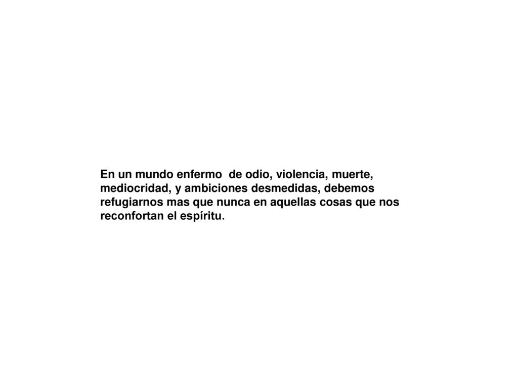 En un mundo enfermo de odio, violencia, muerte, mediocridad, y ambiciones desmedidas, debemos refugiarnos mas que nunca en aquellas cosas que nos reconfortan el espíritu.