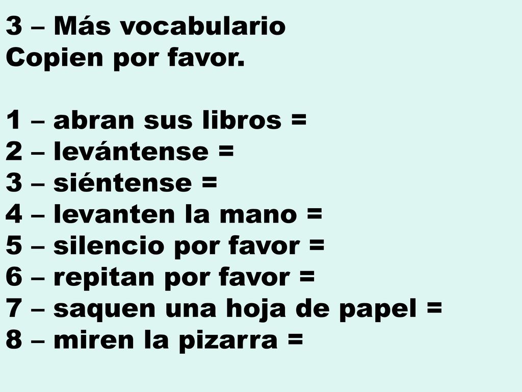 3 – Más vocabulario Copien por favor. 1 – abran sus libros = 2 – levántense = 3 – siéntense = 4 – levanten la mano =