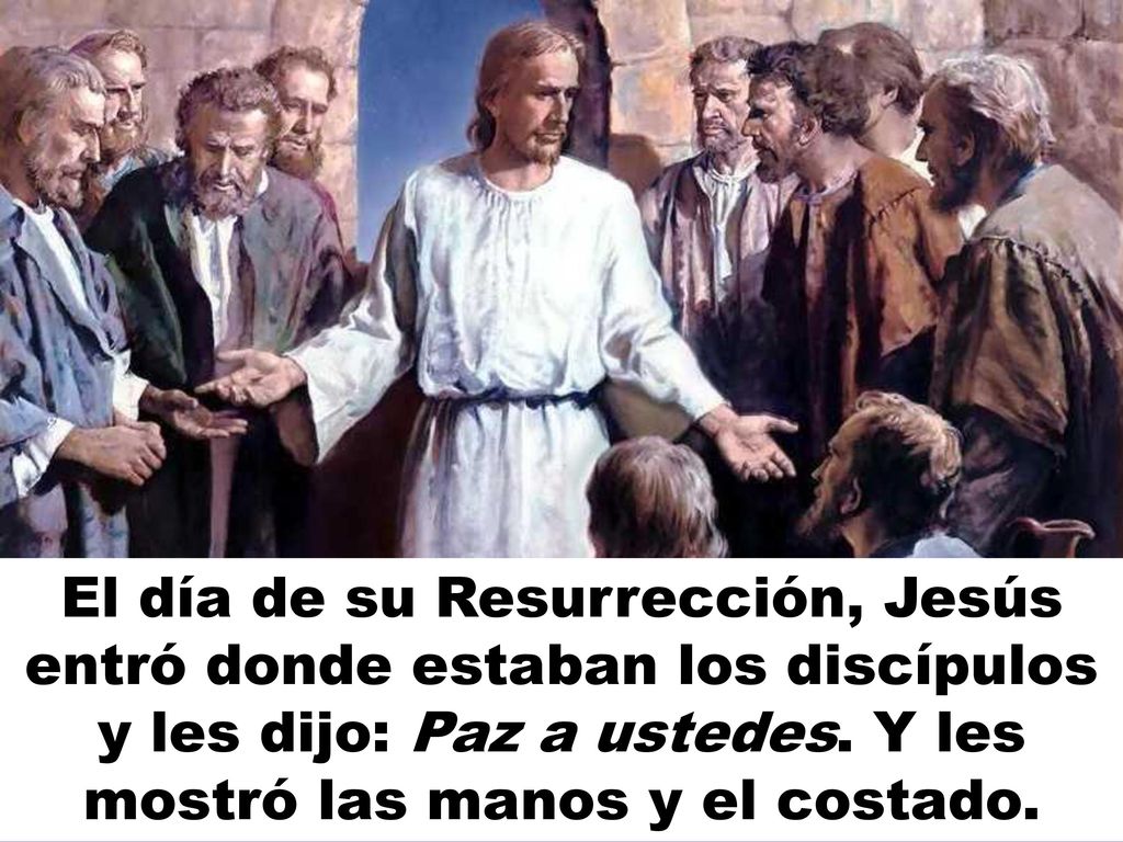 El día de su Resurrección, Jesús entró donde estaban los discípulos y les dijo: Paz a ustedes.