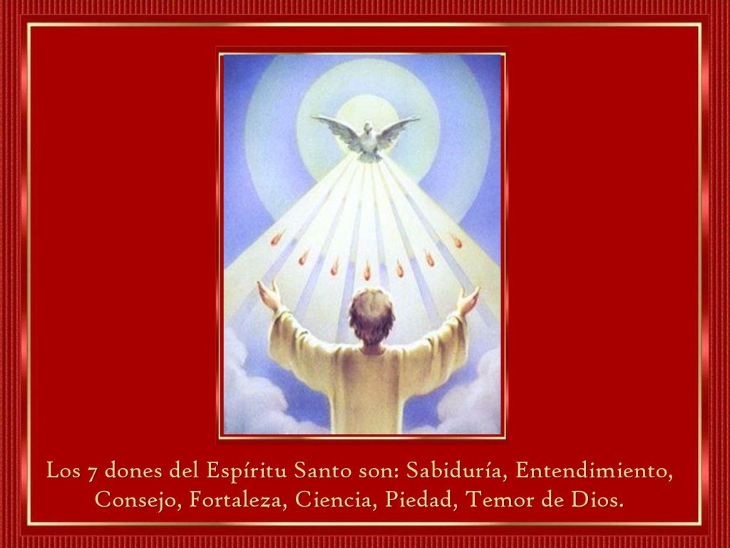 Los 7 dones del Espíritu Santo son: Sabiduría, Entendimiento, Consejo, Fortaleza, Ciencia, Piedad, Temor de Dios.