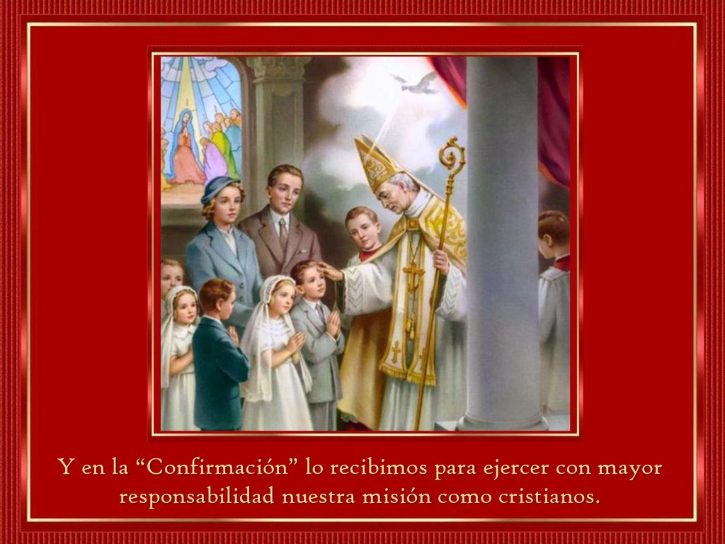Y en la Confirmación lo recibimos para ejercer con mayor responsabilidad nuestra misión como cristianos.
