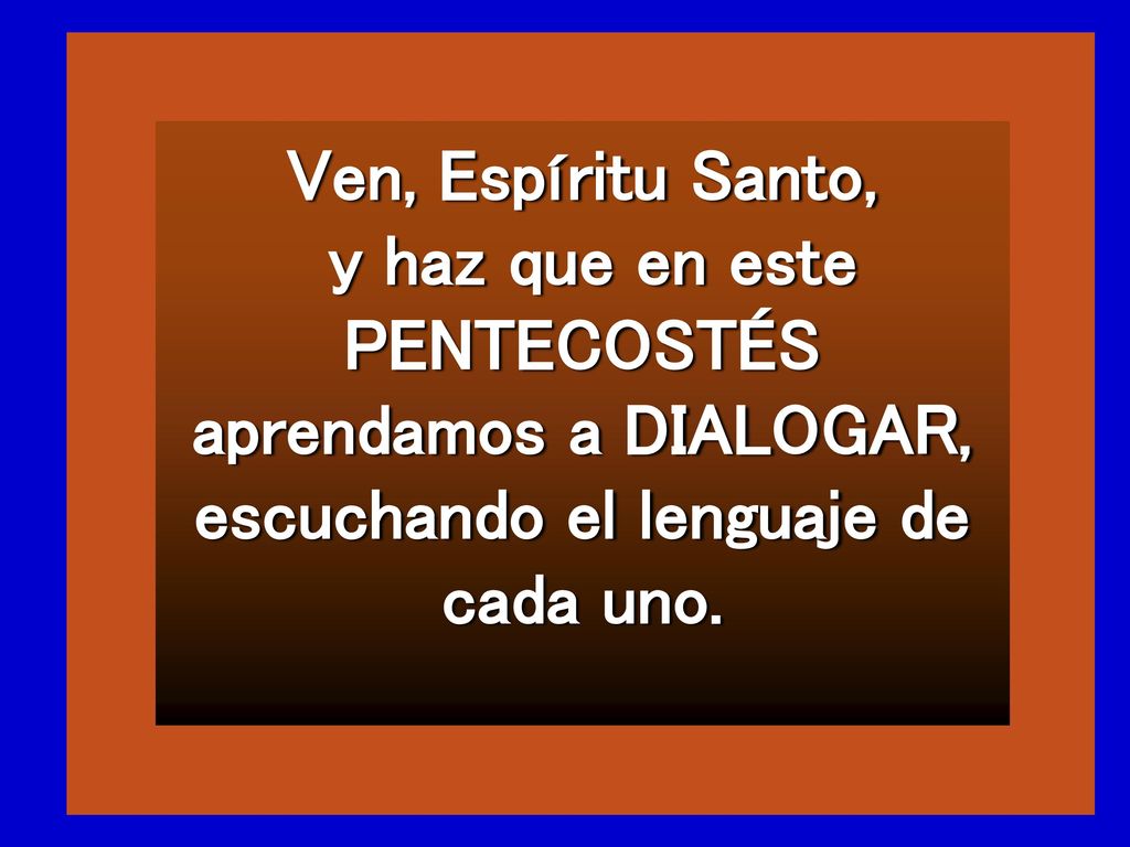 Ven, Espíritu Santo, y haz que en este PENTECOSTÉS aprendamos a DIALOGAR, escuchando el lenguaje de cada uno.