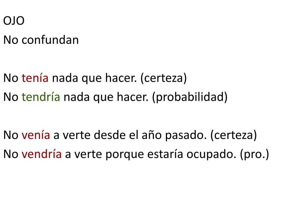 OJO No confundan. No tenía nada que hacer. (certeza) No tendría nada que hacer. (probabilidad) No venía a verte desde el año pasado. (certeza)