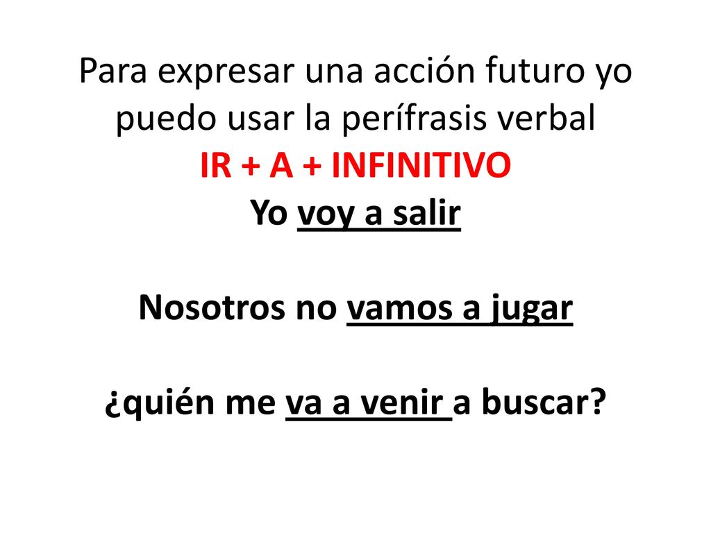 Para expresar una acción futuro yo puedo usar la perífrasis verbal IR + A + INFINITIVO Yo voy a salir Nosotros no vamos a jugar ¿quién me va a venir a buscar