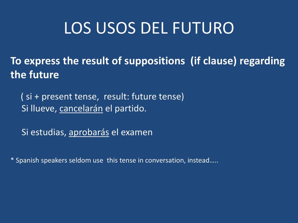 LOS USOS DEL FUTURO To express the result of suppositions (if clause) regarding the future. ( si + present tense, result: future tense)