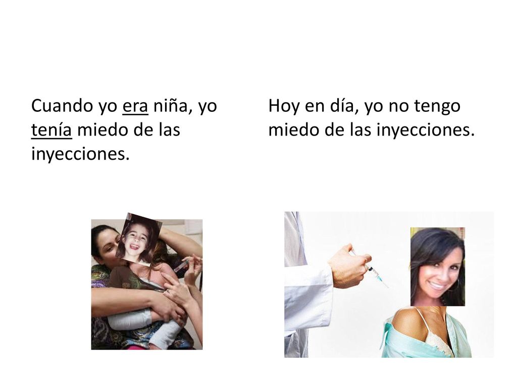 Cuando yo era niña, yo tenía miedo de las inyecciones.
