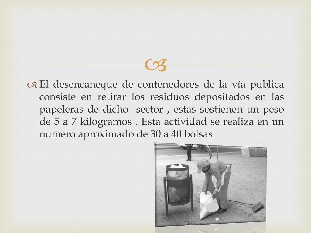 El desencaneque de contenedores de la vía publica consiste en retirar los residuos depositados en las papeleras de dicho sector , estas sostienen un peso de 5 a 7 kilogramos .