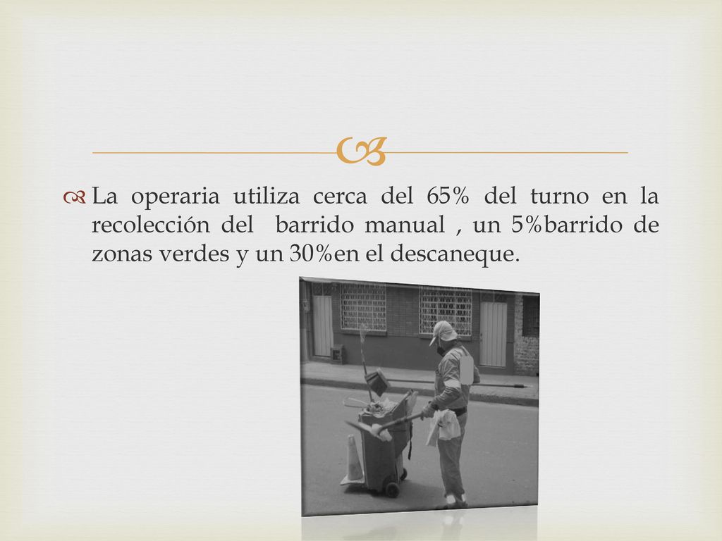 La operaria utiliza cerca del 65% del turno en la recolección del barrido manual , un 5%barrido de zonas verdes y un 30%en el descaneque.