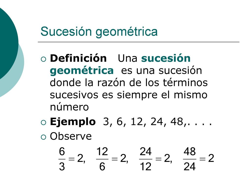 Sucesión geométrica Definición Una sucesión geométrica es una sucesión donde la razón de los términos sucesivos es siempre el mismo número.