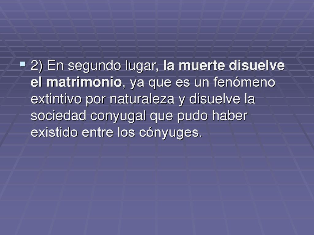 2) En segundo lugar, la muerte disuelve el matrimonio, ya que es un fenómeno extintivo por naturaleza y disuelve la sociedad conyugal que pudo haber existido entre los cónyuges.