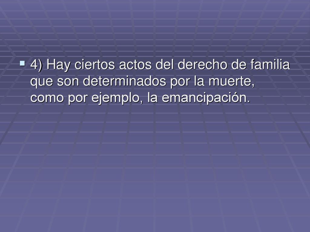 4) Hay ciertos actos del derecho de familia que son determinados por la muerte, como por ejemplo, la emancipación.