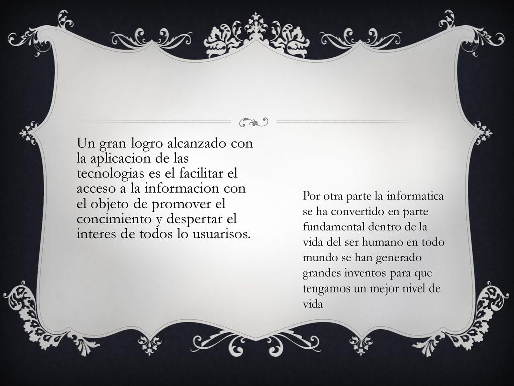 Un gran logro alcanzado con la aplicacion de las tecnologias es el facilitar el acceso a la informacion con el objeto de promover el concimiento y despertar el interes de todos lo usuarisos.