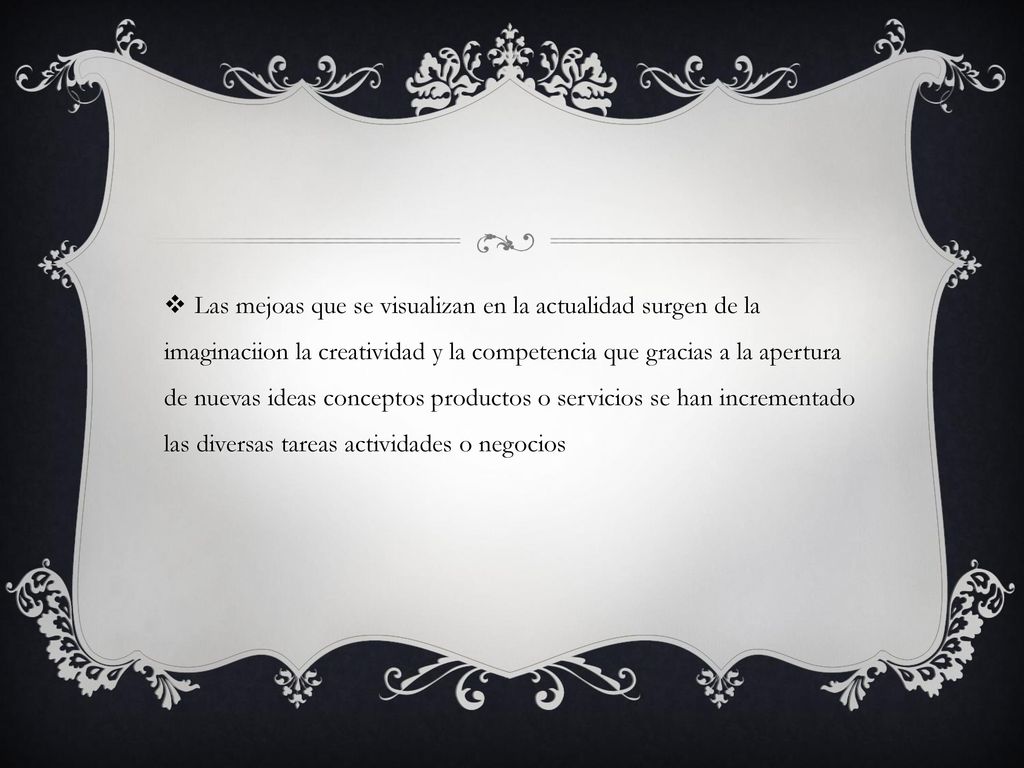 Las mejoas que se visualizan en la actualidad surgen de la imaginaciion la creatividad y la competencia que gracias a la apertura de nuevas ideas conceptos productos o servicios se han incrementado las diversas tareas actividades o negocios