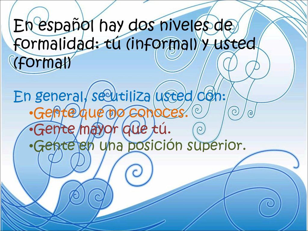 En español hay dos niveles de formalidad: tú (informal) y usted (formal)