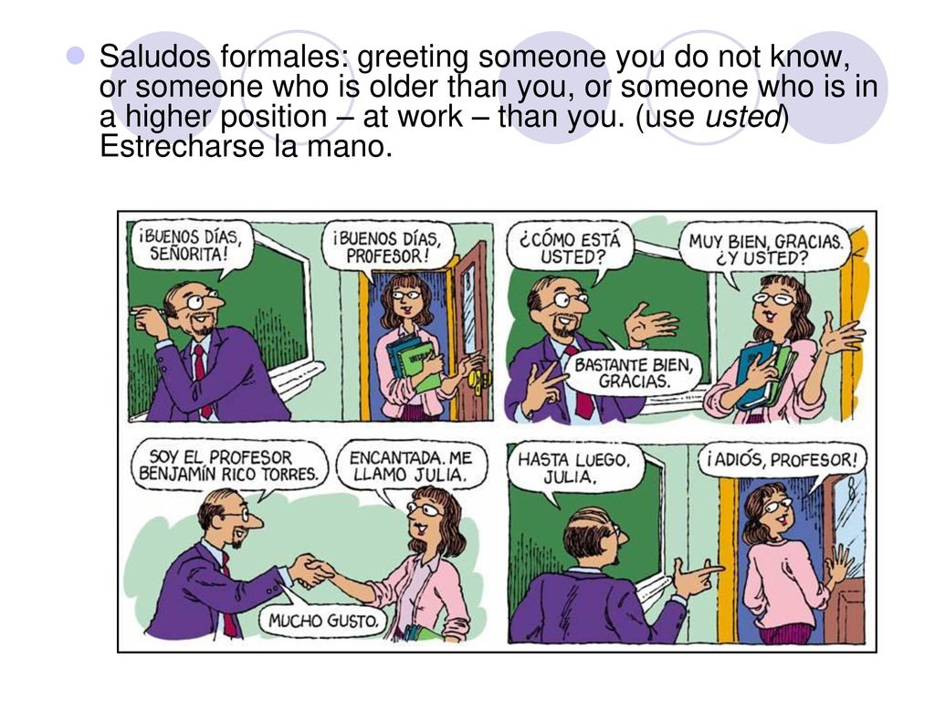 Saludos formales: greeting someone you do not know, or someone who is older than you, or someone who is in a higher position – at work – than you.