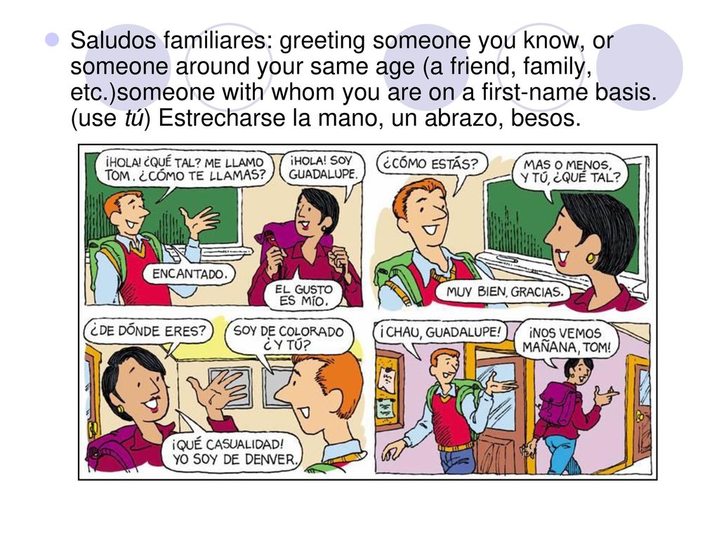 Saludos familiares: greeting someone you know, or someone around your same age (a friend, family, etc.)someone with whom you are on a first-name basis.