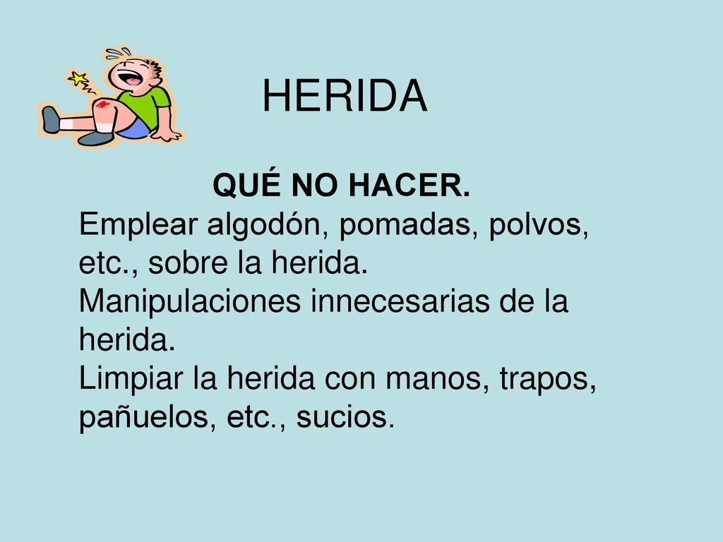 HERIDA QUÉ NO HACER. Emplear algodón, pomadas, polvos, etc., sobre la herida. Manipulaciones innecesarias de la herida.