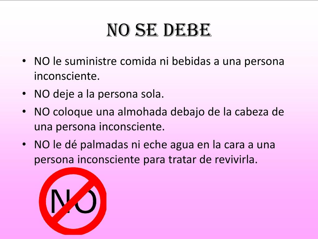 No se debe NO le suministre comida ni bebidas a una persona inconsciente. NO deje a la persona sola.