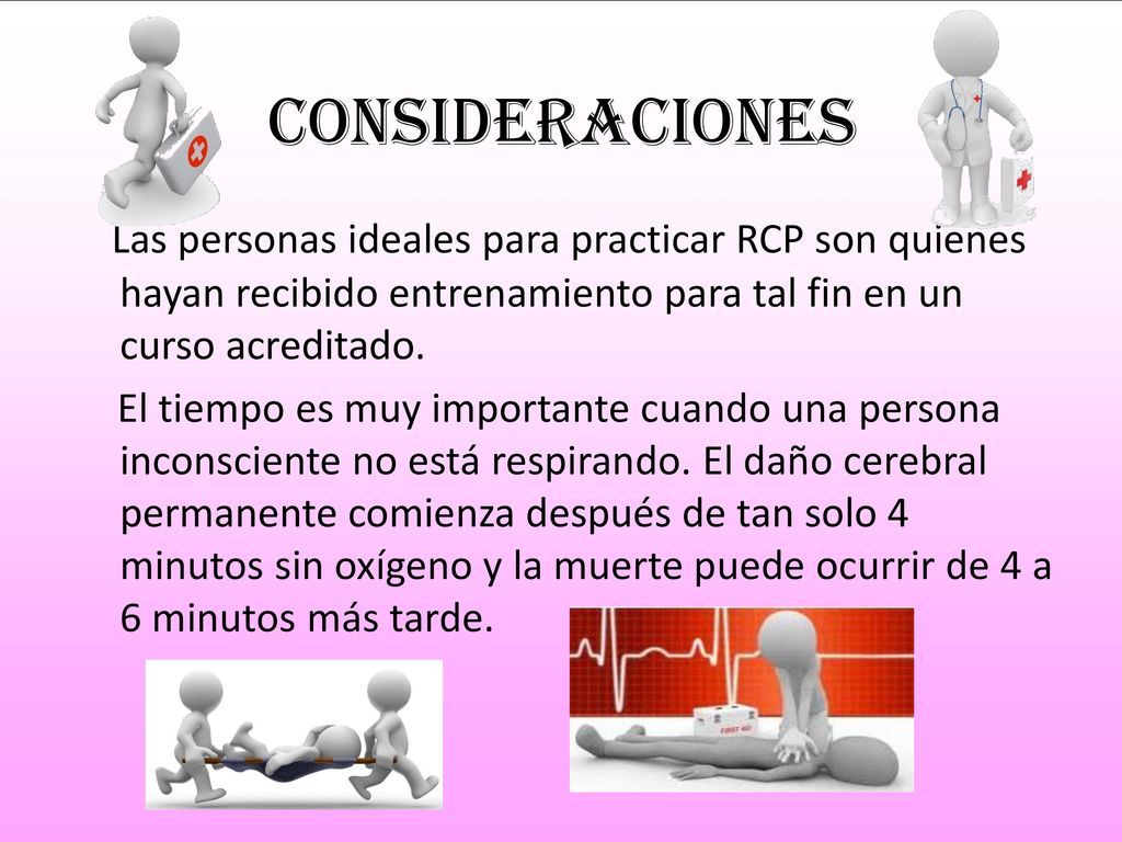 Consideraciones Las personas ideales para practicar RCP son quienes hayan recibido entrenamiento para tal fin en un curso acreditado.