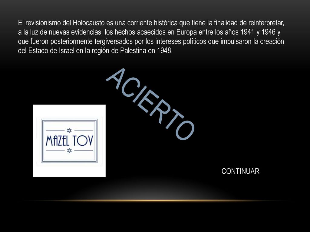 El revisionismo del Holocausto es una corriente histórica que tiene la finalidad de reinterpretar, a la luz de nuevas evidencias, los hechos acaecidos en Europa entre los años 1941 y 1946 y que fueron posteriormente tergiversados por los intereses políticos que impulsaron la creación del Estado de Israel en la región de Palestina en 1948.