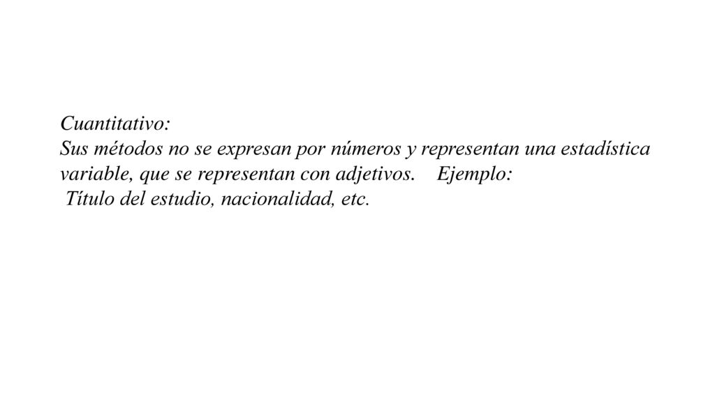 Cuantitativo: Sus métodos no se expresan por números y representan una estadística variable, que se representan con adjetivos. Ejemplo: