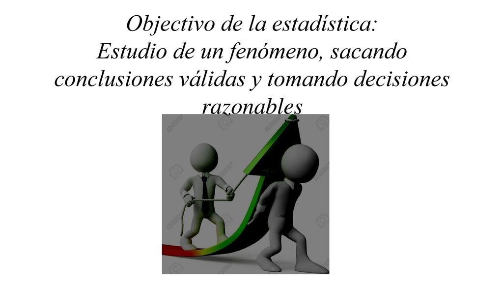 Objectivo de la estadística: Estudio de un fenómeno, sacando conclusiones válidas y tomando decisiones razonables