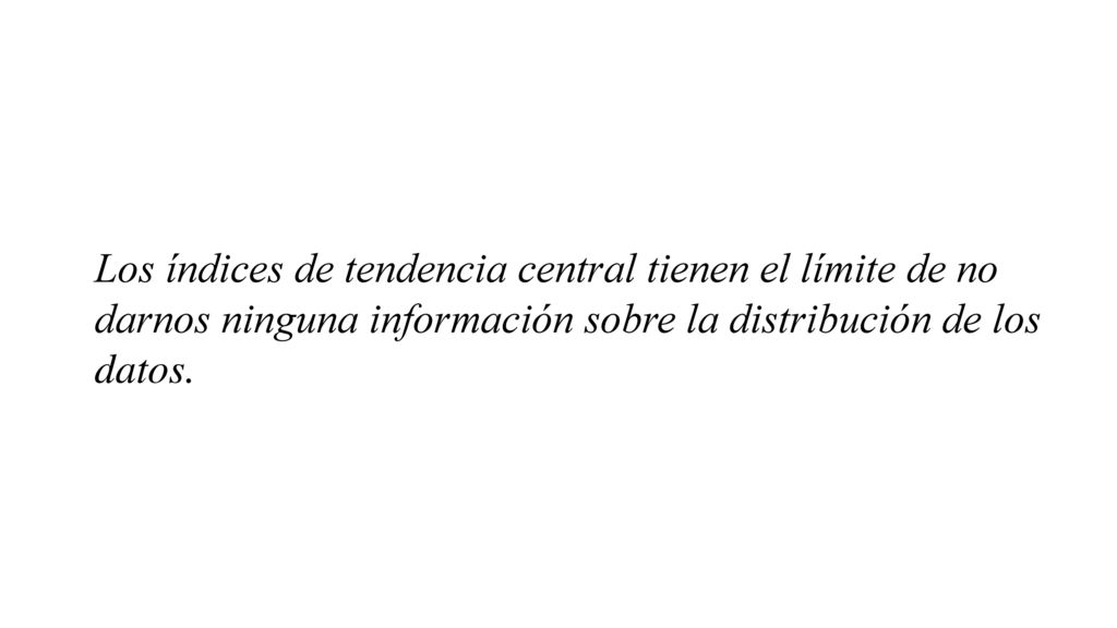 Los índices de tendencia central tienen el límite de no darnos ninguna información sobre la distribución de los datos.