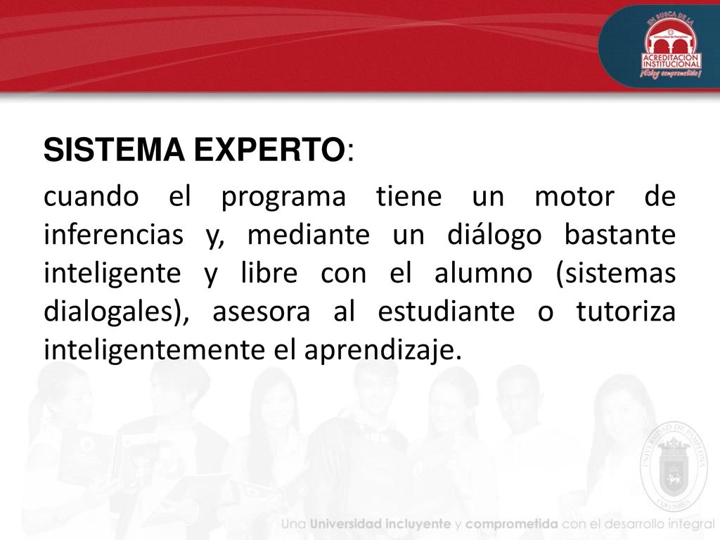 SISTEMA EXPERTO: cuando el programa tiene un motor de inferencias y, mediante un diálogo bastante inteligente y libre con el alumno (sistemas dialogales), asesora al estudiante o tutoriza inteligentemente el aprendizaje.