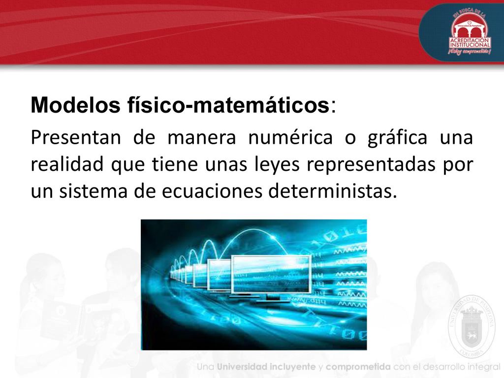 Modelos físico-matemáticos: Presentan de manera numérica o gráfica una realidad que tiene unas leyes representadas por un sistema de ecuaciones deterministas.