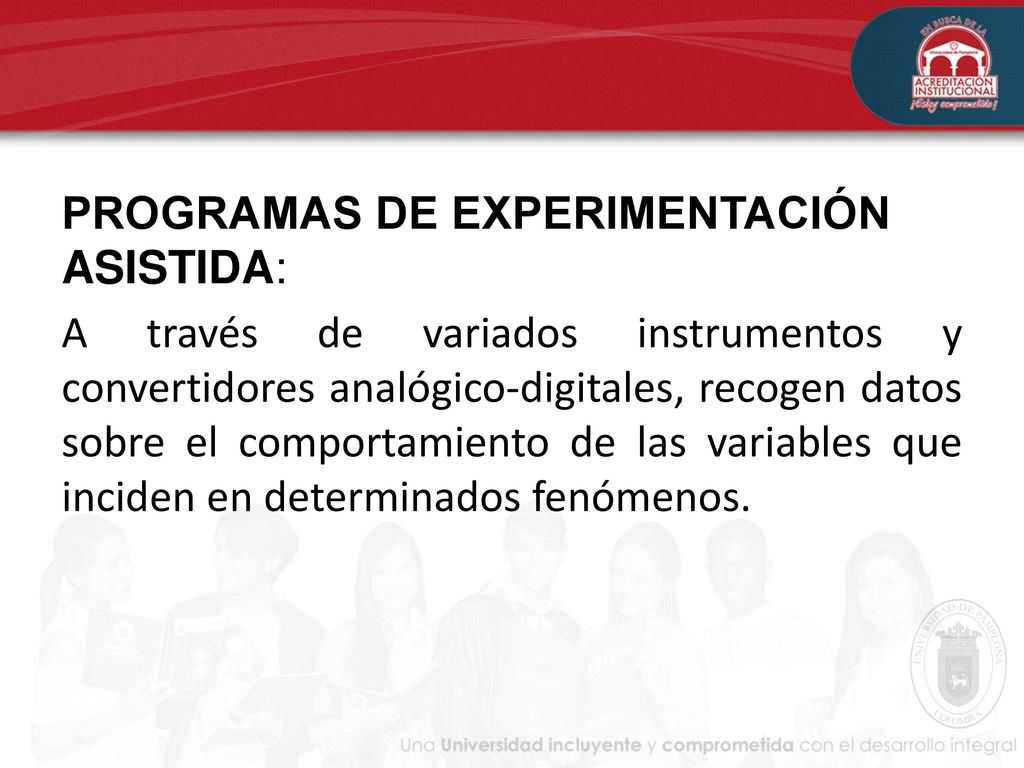 PROGRAMAS DE EXPERIMENTACIÓN ASISTIDA: A través de variados instrumentos y convertidores analógico-digitales, recogen datos sobre el comportamiento de las variables que inciden en determinados fenómenos.