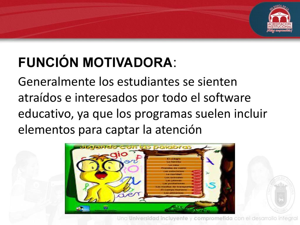 FUNCIÓN MOTIVADORA: Generalmente los estudiantes se sienten atraídos e interesados por todo el software educativo, ya que los programas suelen incluir elementos para captar la atención