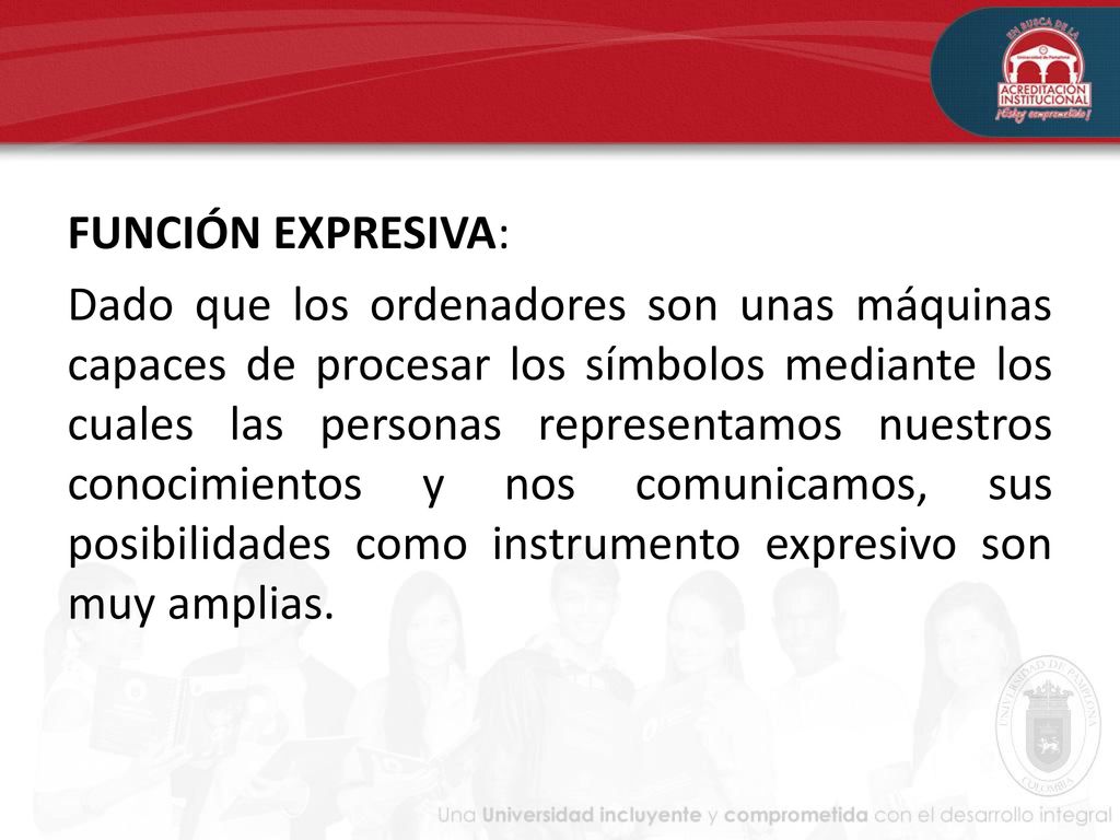 FUNCIÓN EXPRESIVA: Dado que los ordenadores son unas máquinas capaces de procesar los símbolos mediante los cuales las personas representamos nuestros conocimientos y nos comunicamos, sus posibilidades como instrumento expresivo son muy amplias.