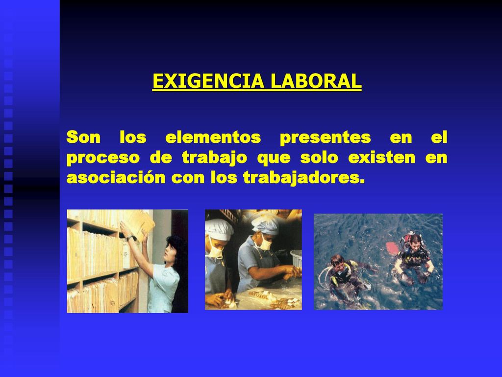EXIGENCIA LABORAL Son los elementos presentes en el proceso de trabajo que solo existen en asociación con los trabajadores.