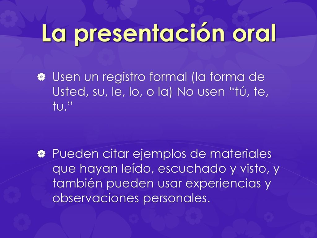 La presentación oral Usen un registro formal (la forma de Usted, su, le, lo, o la) No usen tú, te, tu.
